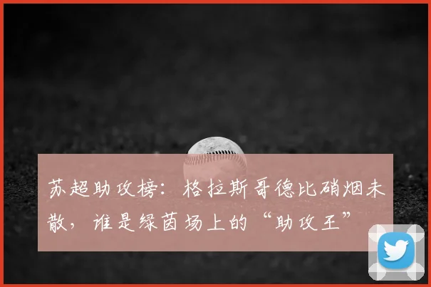苏超助攻榜:格拉斯哥德比硝烟未散,谁是绿茵场上的“助攻王”