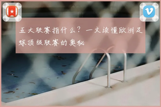 五大联赛指什么？一文读懂欧洲足球顶级联赛的奥秘