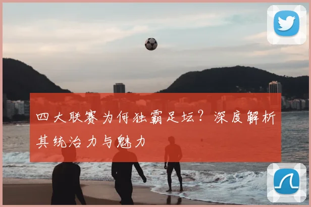 四大联赛为何独霸足坛?深度解析其统治力与魅力