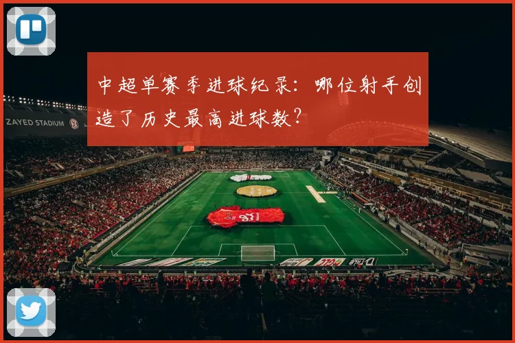 中超单赛季进球纪录：哪位射手创造了历史最高进球数？
