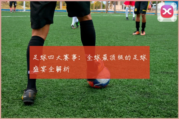 足球四大赛事：全球最顶级的足球盛宴全解析