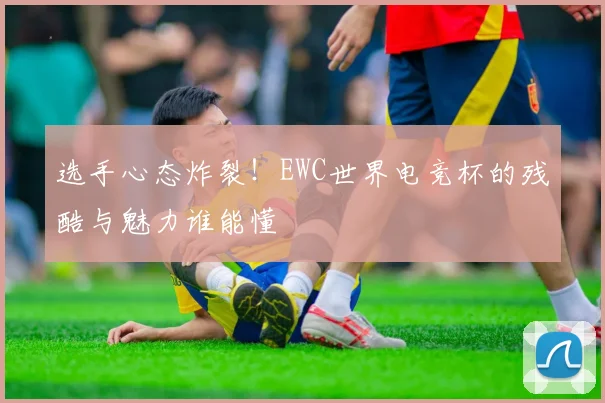 选手心态炸裂!EWC世界电竞杯的残酷与魅力谁能懂