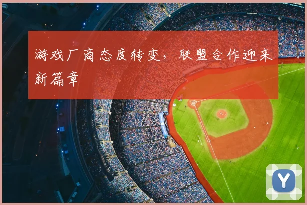 游戏厂商态度转变,联盟合作迎来新篇章