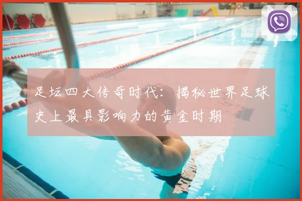 足坛四大传奇时代:揭秘世界足球史上最具影响力的黄金时期