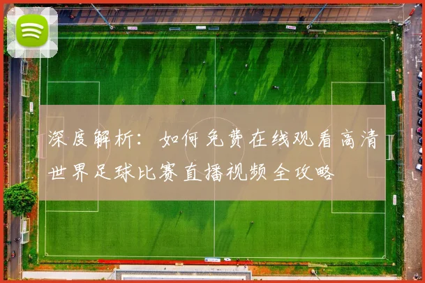 深度解析:如何免费在线观看高清世界足球比赛直播视频全攻略