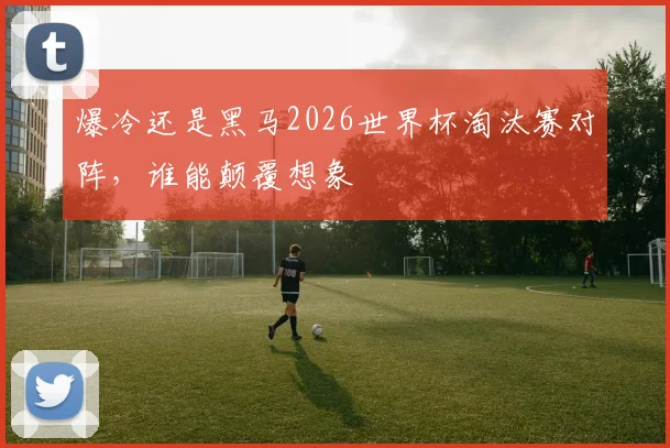 爆冷还是黑马2026世界杯淘汰赛对阵，谁能颠覆想象