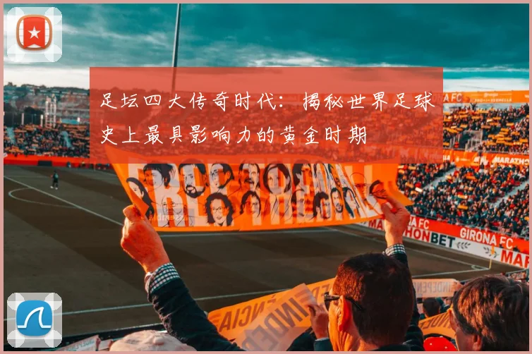 足坛四大传奇时代:揭秘世界足球史上最具影响力的黄金时期