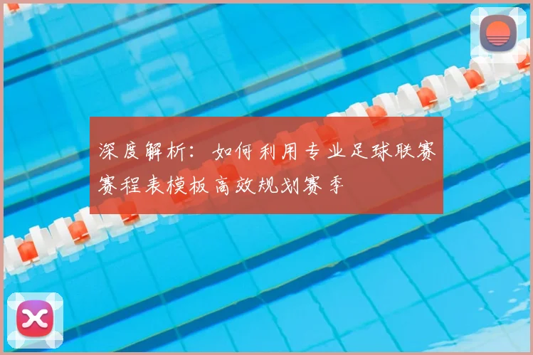 深度解析：如何利用专业足球联赛赛程表模板高效规划赛季