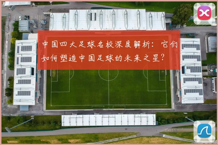 中国四大足球名校深度解析:它们如何塑造中国足球的未来之星?