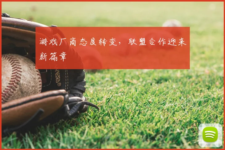 游戏厂商态度转变,联盟合作迎来新篇章